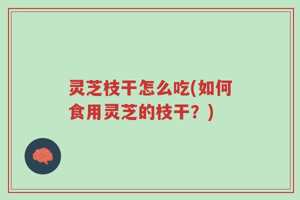 灵芝枝干怎么吃(如何食用灵芝的枝干?)-第1张图片-超越 灵芝枝干怎么吃(如何食用灵芝的枝干?)-第1张图片-超越