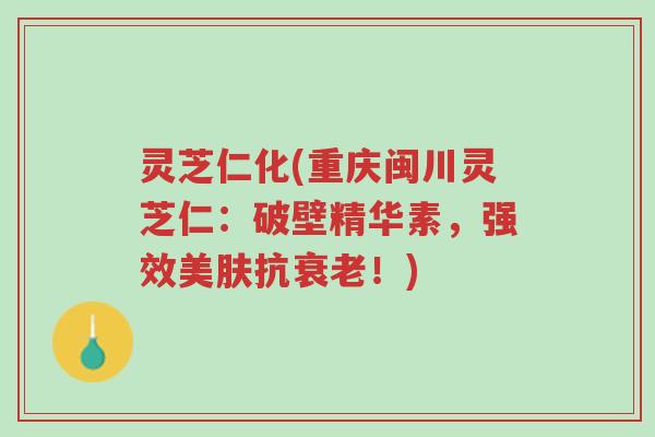 灵芝仁化(重庆闽川灵芝仁:破壁精华素,强效美肤抗衰老!)-第1张图片-超越 灵芝仁化(重庆闽川灵芝仁:破壁精华素,强效美肤抗衰老!)-第1张图片-超越