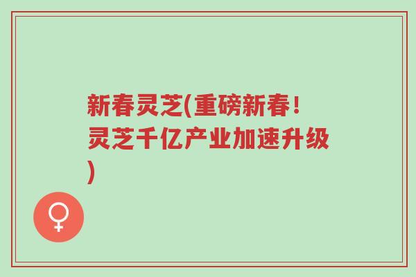 新春灵芝(重磅新春！灵芝千亿产业加速升级)-第1张图片-超越