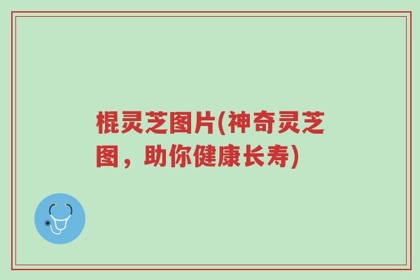 棍灵芝图片(神奇灵芝图,助你健康长寿)-第1张图片-超越 棍灵芝图片(神奇灵芝图,助你健康长寿)-第1张图片-超越