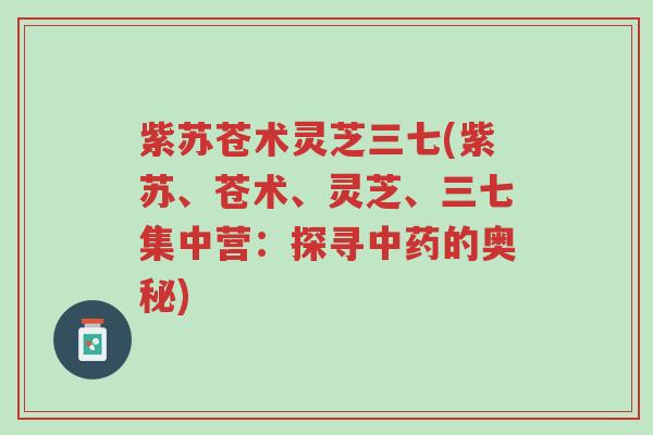 紫苏苍术灵芝三七(紫苏、苍术、灵芝、三七集中营:探寻中药的奥秘)-第1张图片-超越 紫苏苍术灵芝三七(紫苏、苍术、灵芝、三七集中营:探寻中药的奥秘)-第1张图片-超越