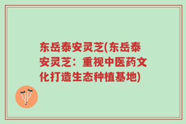 东岳泰安灵芝(东岳泰安灵芝:重视中医药文化打造生态种植基地)-第1张图片-超越 东岳泰安灵芝(东岳泰安灵芝:重视中医药文化打造生态种植基地)-第1张图片-超越