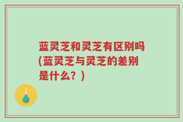 蓝灵芝和灵芝有区别吗(蓝灵芝与灵芝的差别是什么?)-第1张图片-超越 蓝灵芝和灵芝有区别吗(蓝灵芝与灵芝的差别是什么?)-第1张图片-超越