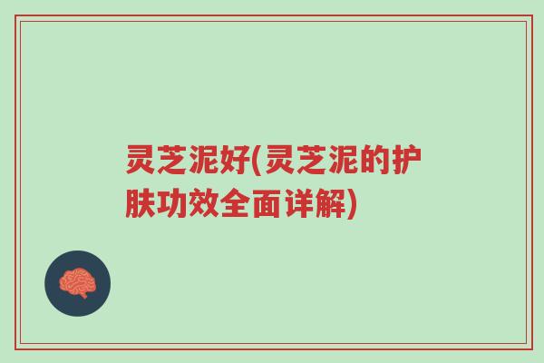 灵芝泥好(灵芝泥的护肤功效全面详解)-第1张图片-超越 灵芝泥好(灵芝泥的护肤功效全面详解)-第1张图片-超越