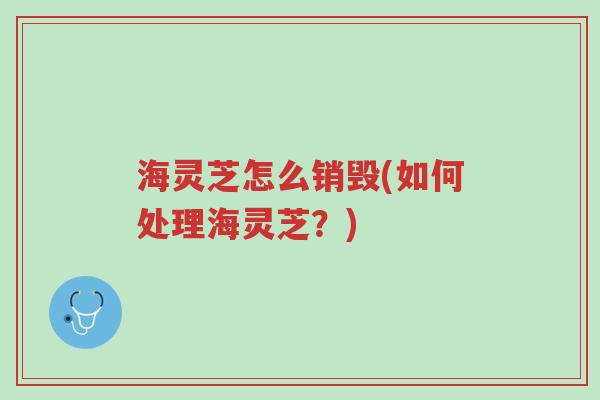海灵芝怎么销毁(如何处理海灵芝?)-第1张图片-超越 海灵芝怎么销毁(如何处理海灵芝?)-第1张图片-超越