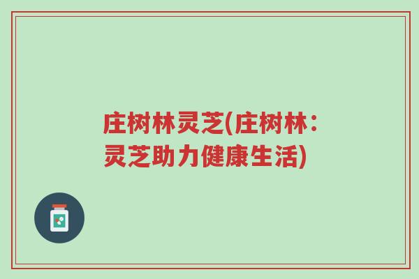庄树林灵芝(庄树林:灵芝助力健康生活)-第1张图片-超越 庄树林灵芝(庄树林:灵芝助力健康生活)-第1张图片-超越