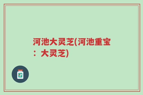 河池大灵芝(河池重宝:大灵芝)-第1张图片-超越 河池大灵芝(河池重宝:大灵芝)-第1张图片-超越