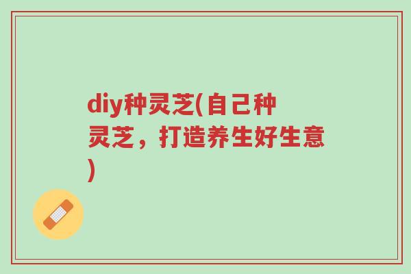 diy种灵芝(自己种灵芝,打造养生好生意)-第1张图片-超越 diy种灵芝(自己种灵芝,打造养生好生意)-第1张图片-超越