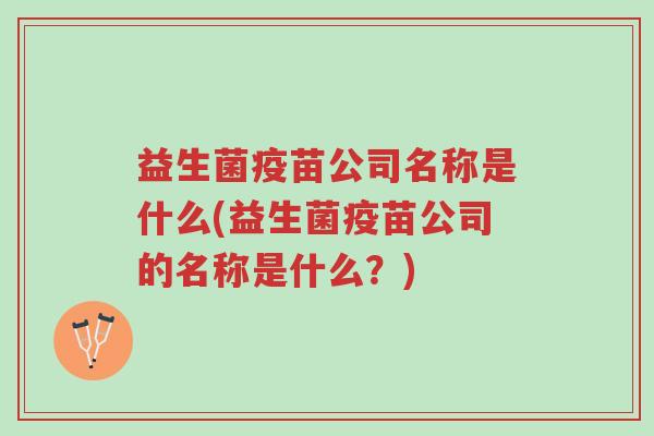 益生菌疫苗公司名称是什么(益生菌疫苗公司的名称是什么?)-第1张图片-超越 益生菌疫苗公司名称是什么(益生菌疫苗公司的名称是什么?)-第1张图片-超越