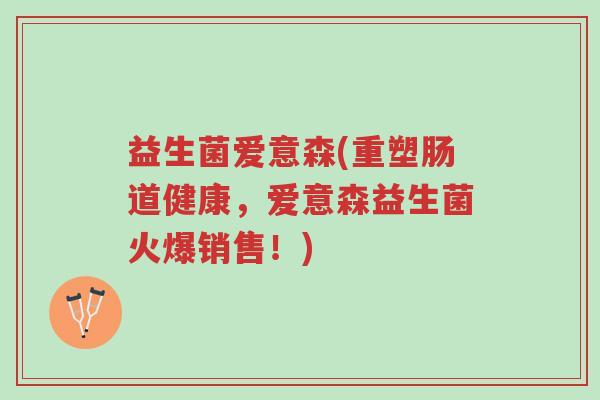 益生菌爱意森(重塑肠道健康,爱意森益生菌火爆销售!)-第1张图片-超越 益生菌爱意森(重塑肠道健康,爱意森益生菌火爆销售!)-第1张图片-超越