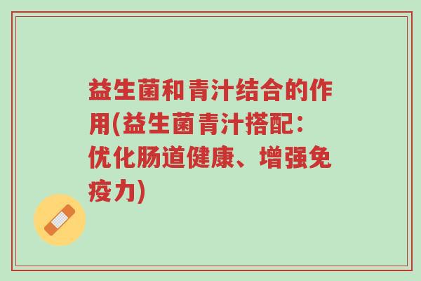 益生菌和青汁结合的作用(益生菌青汁搭配:优化肠道健康、增强免疫力)-第1张图片-超越 益生菌和青汁结合的作用(益生菌青汁搭配:优化肠道健康、增强免疫力)-第1张图片-超越