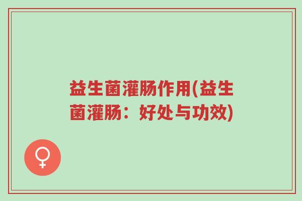 益生菌灌肠作用(益生菌灌肠:好处与功效)-第1张图片-超越 益生菌灌肠作用(益生菌灌肠:好处与功效)-第1张图片-超越