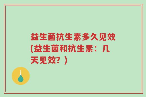 益生菌抗生素多久见效(益生菌和抗生素:几天见效?)-第1张图片-超越 益生菌抗生素多久见效(益生菌和抗生素:几天见效?)-第1张图片-超越