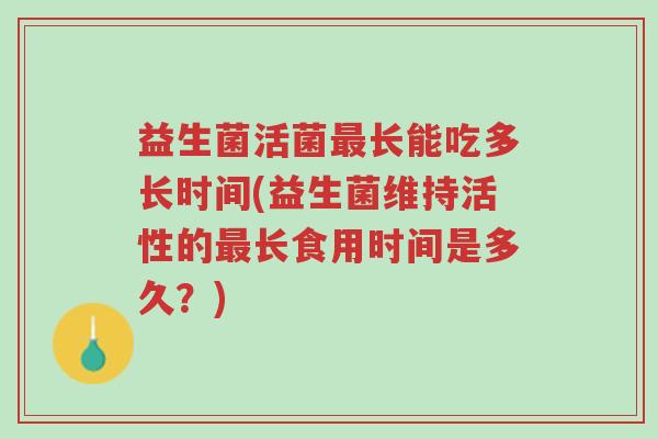 益生菌活菌最长能吃多长时间(益生菌维持活性的最长食用时间是多久?)-第1张图片-超越 益生菌活菌最长能吃多长时间(益生菌维持活性的最长食用时间是多久?)-第1张图片-超越