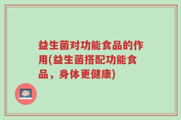 益生菌对功能食品的作用(益生菌搭配功能食品，身体更健康)-第1张图片-超越
