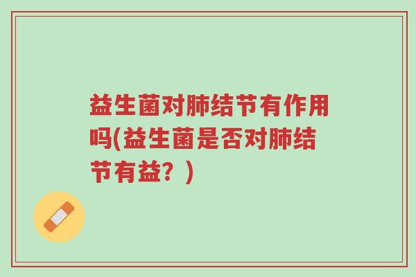 益生菌对肺结节有作用吗(益生菌是否对肺结节有益?)-第1张图片-超越 益生菌对肺结节有作用吗(益生菌是否对肺结节有益?)-第1张图片-超越