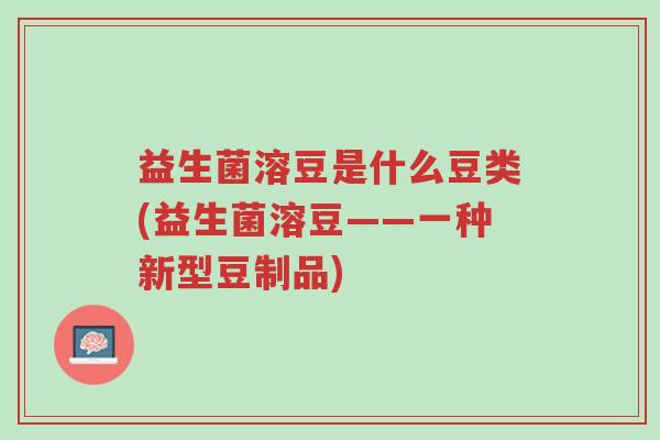 益生菌溶豆是什么豆类(益生菌溶豆——一种新型豆制品)-第1张图片-超越 益生菌溶豆是什么豆类(益生菌溶豆——一种新型豆制品)-第1张图片-超越