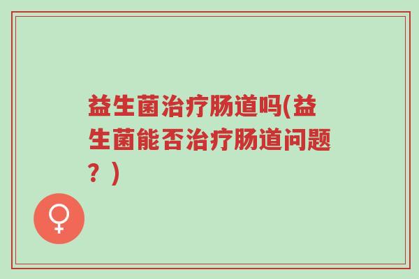 益生菌治疗肠道吗(益生菌能否治疗肠道问题?)-第1张图片-超越 益生菌治疗肠道吗(益生菌能否治疗肠道问题?)-第1张图片-超越