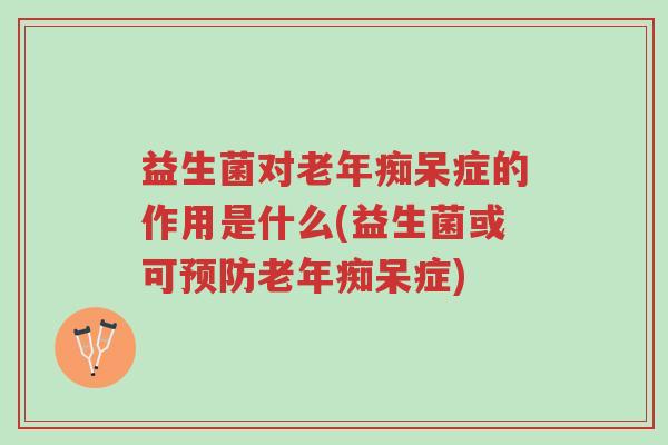 益生菌对老年痴呆症的作用是什么(益生菌或可预防老年痴呆症)-第1张图片-超越