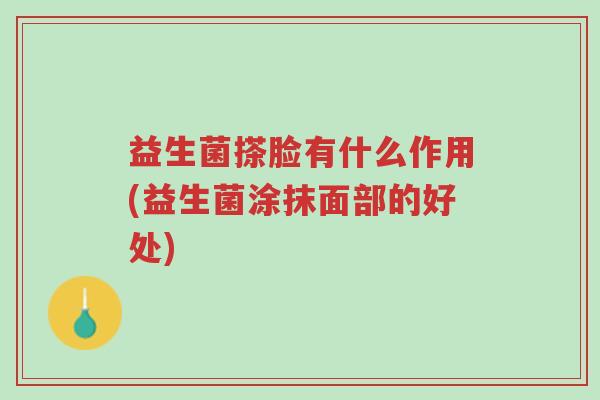 益生菌搽脸有什么作用(益生菌涂抹面部的好处)-第1张图片-超越 益生菌搽脸有什么作用(益生菌涂抹面部的好处)-第1张图片-超越