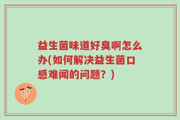 益生菌味道好臭啊怎么办(如何解决益生菌口感难闻的问题?)-第1张图片-超越 益生菌味道好臭啊怎么办(如何解决益生菌口感难闻的问题?)-第1张图片-超越