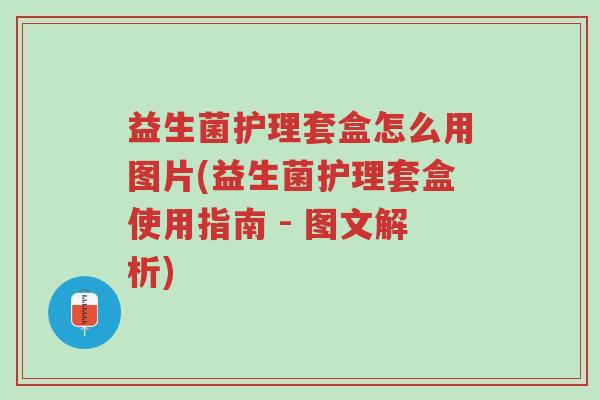 益生菌护理套盒怎么用图片(益生菌护理套盒使用指南 - 图文解析)-第1张图片-超越 益生菌护理套盒怎么用图片(益生菌护理套盒使用指南 - 图文解析)-第1张图片-超越