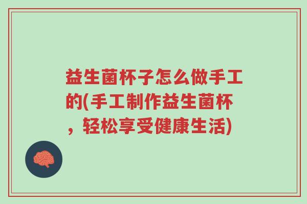 益生菌杯子怎么做手工的(手工制作益生菌杯,轻松享受健康生活)-第1张图片-超越 益生菌杯子怎么做手工的(手工制作益生菌杯,轻松享受健康生活)-第1张图片-超越