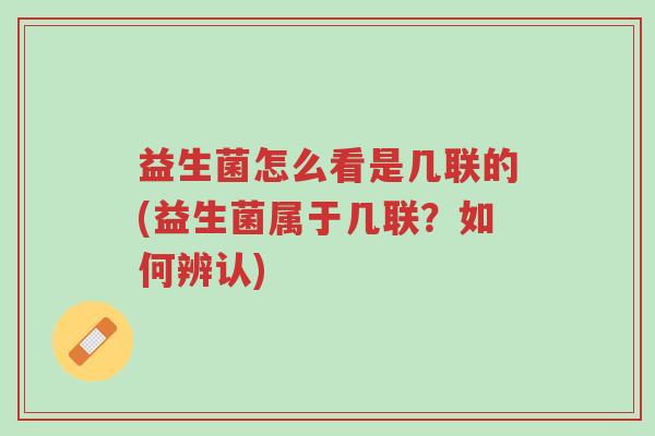 益生菌怎么看是几联的(益生菌属于几联?如何辨认)-第1张图片-超越 益生菌怎么看是几联的(益生菌属于几联?如何辨认)-第1张图片-超越