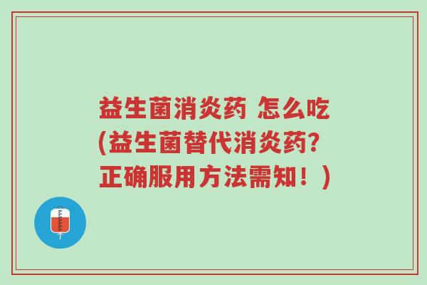 益生菌消炎药 怎么吃(益生菌替代消炎药？正确服用方法需知！)-第1张图片-超越