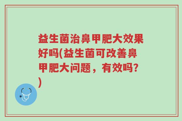 益生菌治鼻甲肥大效果好吗(益生菌可改善鼻甲肥大问题,有效吗?)-第1张图片-超越 益生菌治鼻甲肥大效果好吗(益生菌可改善鼻甲肥大问题,有效吗?)-第1张图片-超越