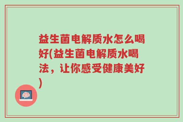 益生菌电解质水怎么喝好(益生菌电解质水喝法,让你感受健康美好)-第1张图片-超越 益生菌电解质水怎么喝好(益生菌电解质水喝法,让你感受健康美好)-第1张图片-超越