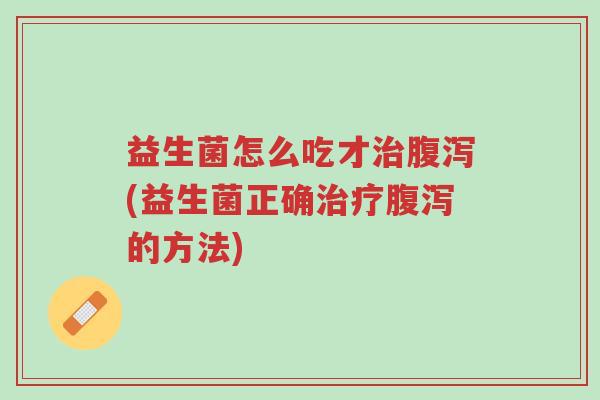 益生菌怎么吃才治腹泻(益生菌正确治疗腹泻的方法)-第1张图片-超越 益生菌怎么吃才治腹泻(益生菌正确治疗腹泻的方法)-第1张图片-超越