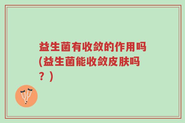 益生菌有收敛的作用吗(益生菌能收敛皮肤吗?)-第1张图片-超越 益生菌有收敛的作用吗(益生菌能收敛皮肤吗?)-第1张图片-超越