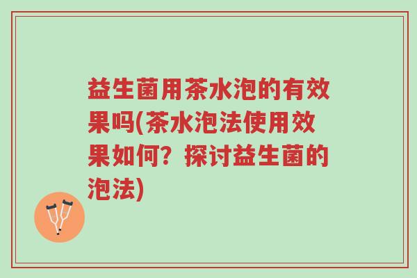 益生菌用茶水泡的有效果吗(茶水泡法使用效果如何?探讨益生菌的泡法)-第1张图片-超越 益生菌用茶水泡的有效果吗(茶水泡法使用效果如何?探讨益生菌的泡法)-第1张图片-超越