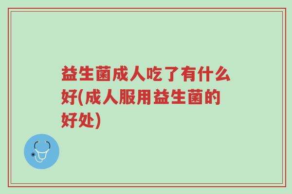 益生菌成人吃了有什么好(成人服用益生菌的好处)-第1张图片-超越 益生菌成人吃了有什么好(成人服用益生菌的好处)-第1张图片-超越