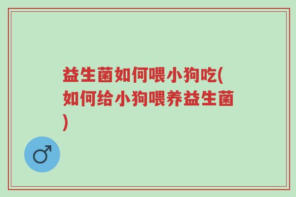 益生菌如何喂小狗吃(如何给小狗喂养益生菌)-第1张图片-超越 益生菌如何喂小狗吃(如何给小狗喂养益生菌)-第1张图片-超越