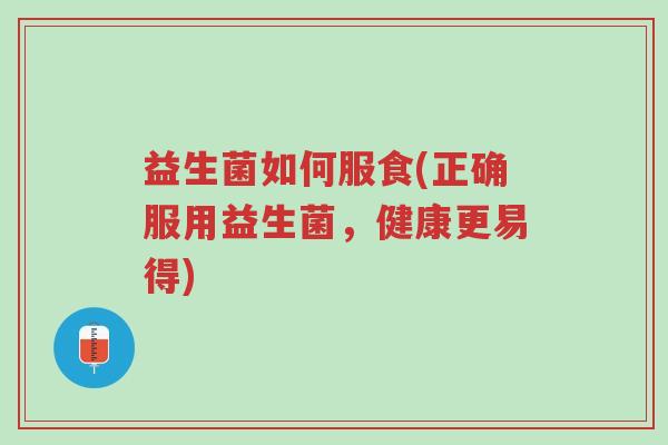 益生菌如何服食(正确服用益生菌,健康更易得)-第1张图片-超越 益生菌如何服食(正确服用益生菌,健康更易得)-第1张图片-超越