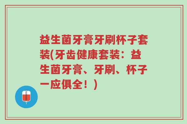 益生菌牙膏牙刷杯子套装(牙齿健康套装:益生菌牙膏、牙刷、杯子一应俱全!)-第1张图片-超越 益生菌牙膏牙刷杯子套装(牙齿健康套装:益生菌牙膏、牙刷、杯子一应俱全!)-第1张图片-超越