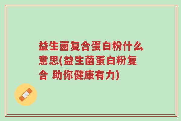 益生菌复合蛋白粉什么意思(益生菌蛋白粉复合 助你健康有力)-第1张图片-超越 益生菌复合蛋白粉什么意思(益生菌蛋白粉复合 助你健康有力)-第1张图片-超越