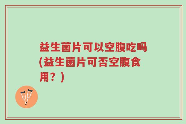 益生菌片可以空腹吃吗(益生菌片可否空腹食用?)-第1张图片-超越 益生菌片可以空腹吃吗(益生菌片可否空腹食用?)-第1张图片-超越