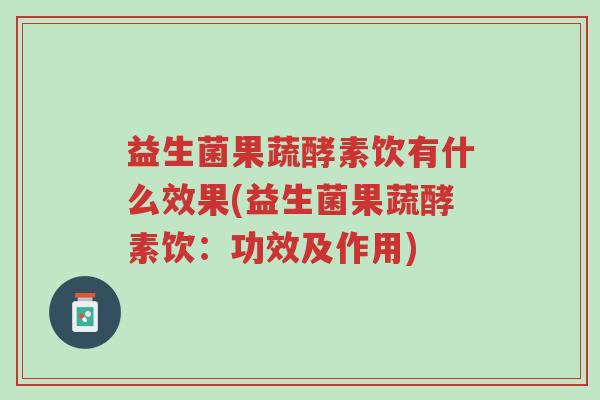 益生菌果蔬酵素饮有什么效果(益生菌果蔬酵素饮：功效及作用)-第1张图片-超越
