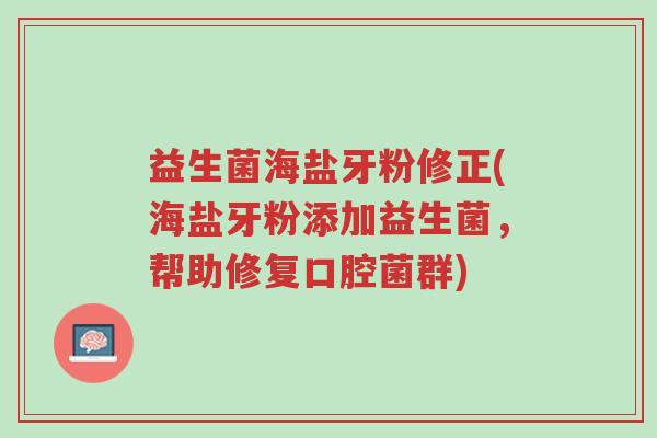 益生菌海盐牙粉修正(海盐牙粉添加益生菌,帮助修复口腔菌群)-第1张图片-超越 益生菌海盐牙粉修正(海盐牙粉添加益生菌,帮助修复口腔菌群)-第1张图片-超越