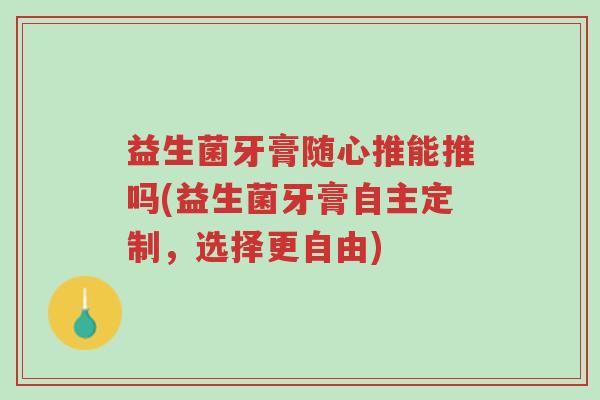 益生菌牙膏随心推能推吗(益生菌牙膏自主定制,选择更自由)-第1张图片-超越 益生菌牙膏随心推能推吗(益生菌牙膏自主定制,选择更自由)-第1张图片-超越