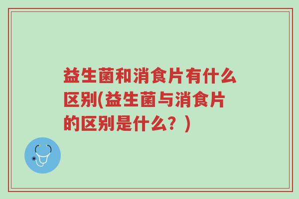 益生菌和消食片有什么区别(益生菌与消食片的区别是什么?)-第1张图片-超越 益生菌和消食片有什么区别(益生菌与消食片的区别是什么?)-第1张图片-超越