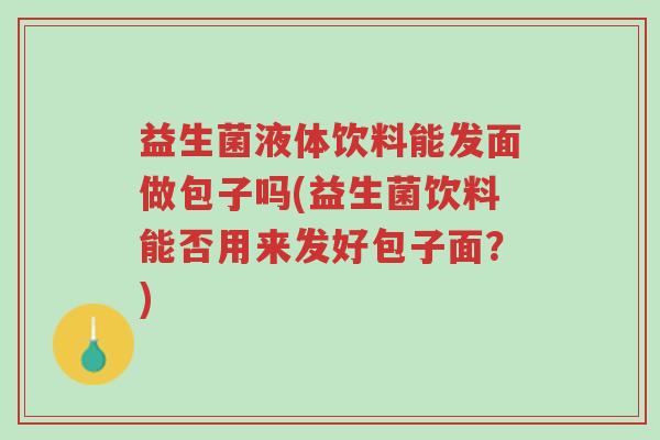 益生菌液体饮料能发面做包子吗(益生菌饮料能否用来发好包子面?)-第1张图片-超越 益生菌液体饮料能发面做包子吗(益生菌饮料能否用来发好包子面?)-第1张图片-超越