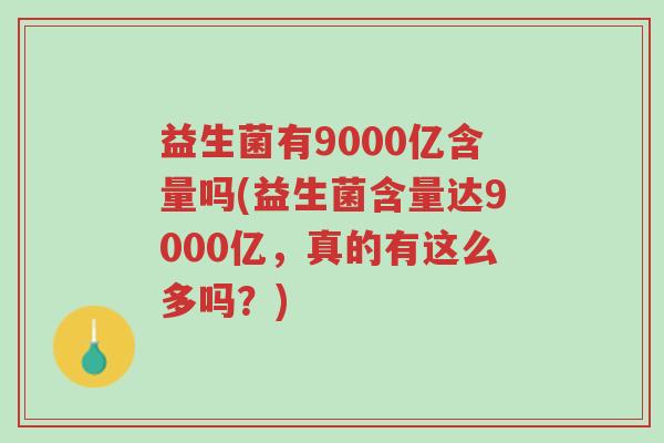 益生菌有9000亿含量吗(益生菌含量达9000亿,真的有这么多吗?)-第1张图片-超越 益生菌有9000亿含量吗(益生菌含量达9000亿,真的有这么多吗?)-第1张图片-超越
