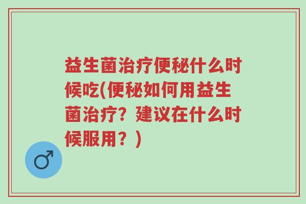 益生菌治疗便秘什么时候吃(便秘如何用益生菌治疗？建议在什么时候服用？)-第1张图片-超越