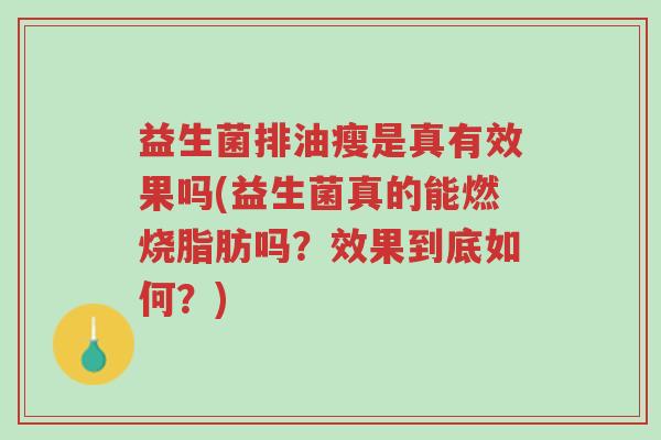 益生菌排油瘦是真有效果吗(益生菌真的能燃烧脂肪吗?效果到底如何?)-第1张图片-超越 益生菌排油瘦是真有效果吗(益生菌真的能燃烧脂肪吗?效果到底如何?)-第1张图片-超越