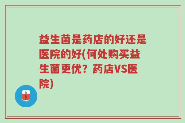 益生菌是药店的好还是医院的好(何处购买益生菌更优?药店VS医院)-第1张图片-超越 益生菌是药店的好还是医院的好(何处购买益生菌更优?药店VS医院)-第1张图片-超越