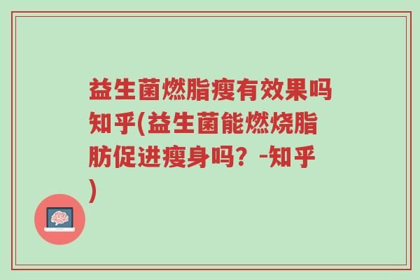 益生菌燃脂瘦有效果吗知乎(益生菌能燃烧脂肪促进瘦身吗?-知乎)-第1张图片-超越 益生菌燃脂瘦有效果吗知乎(益生菌能燃烧脂肪促进瘦身吗?-知乎)-第1张图片-超越